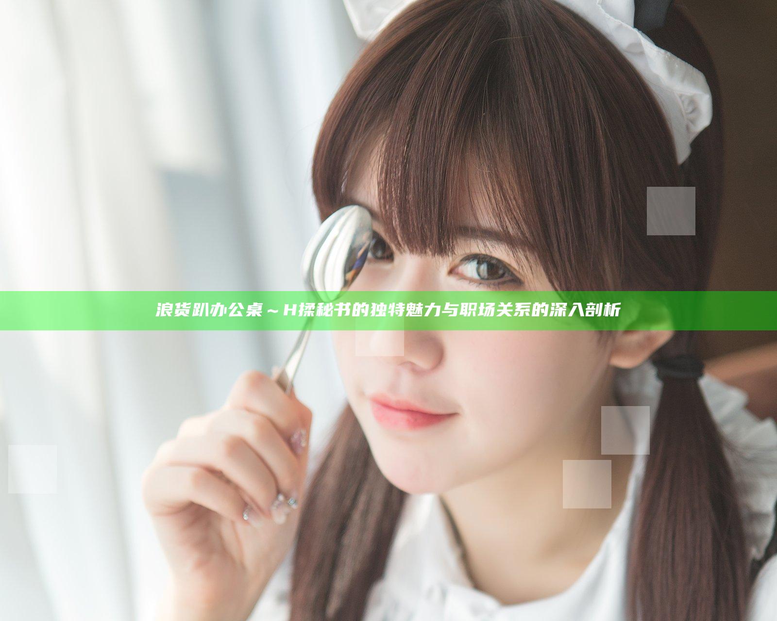 浪货趴办公桌～H揉秘书的独特魅力与职场关系的深入剖析