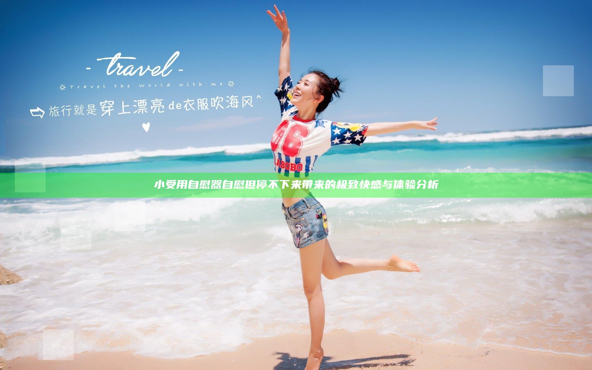 小受用自慰器自慰但停不下来带来的极致快感与体验分析